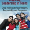 Inspiring Leadership in Teens: Group Activities to Foster Integrity, Responsibility, and Compassion